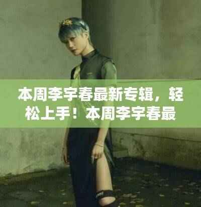 李宇春最新专辑获取与欣赏指南,轻松上手!