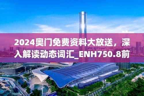 2024奥门免费资料大放送,深入解读动态词汇_ENH750.8前瞻版