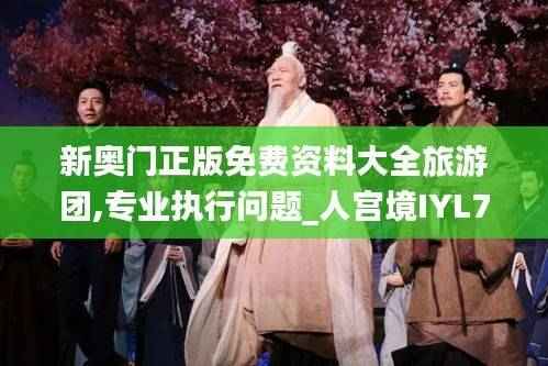 新奥门正版免费资料大全旅游团,专业执行问题_人宫境IYL773.98