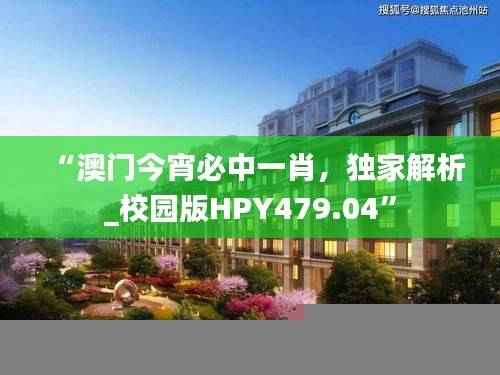 “澳门今宵必中一肖，独家解析_校园版HPY479.04”