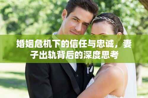婚姻危机下的信任与忠诚，妻子出轨背后的深度思考