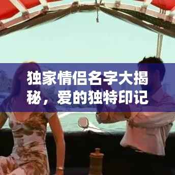 独家情侣名字大揭秘，爱的独特印记，百度收录标准，吸引目光的标题！