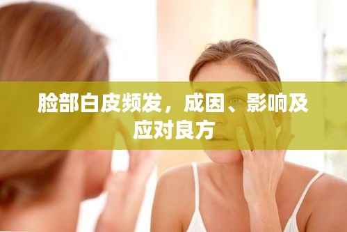 脸部白皮频发,成因、影响及应对良方