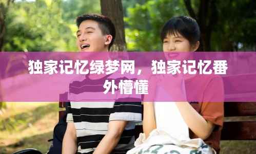 独家记忆绿梦网,独家记忆番外懵懂