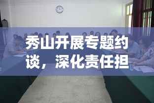 秀山开展专题约谈,深化责任担当,助推工作落实见成效