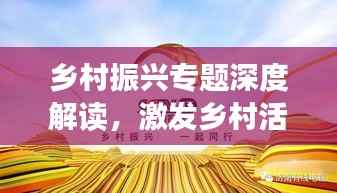 乡村振兴专题深度解读,激发乡村活力,共创美好未来