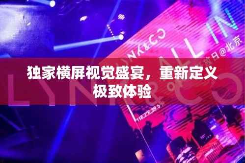 独家横屏视觉盛宴，重新定义极致体验