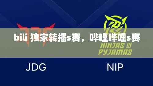 bili 独家转播s赛，哔哩哔哩s赛 
