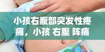 小孩右腹部突发性疼痛，小孩 右腹 阵痛 