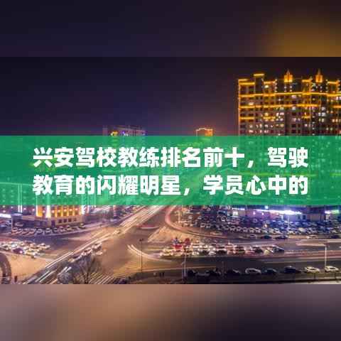 兴安驾校教练排名前十，驾驶教育的闪耀明星，学员心中的璀璨明星教练！