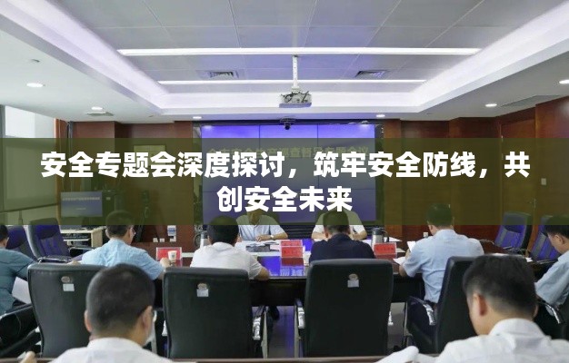 安全专题会深度探讨,筑牢安全防线,共创安全未来