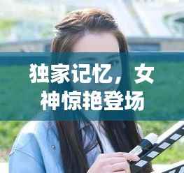 独家记忆,女神惊艳登场瞬间,惊艳全场!