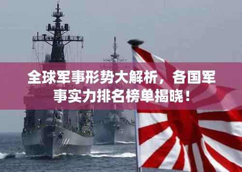 全球军事形势大解析,各国军事实力排名榜单揭晓!