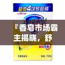 『香皂市场霸主揭晓,舒肤佳独占鳌头,排名前十品牌一览』