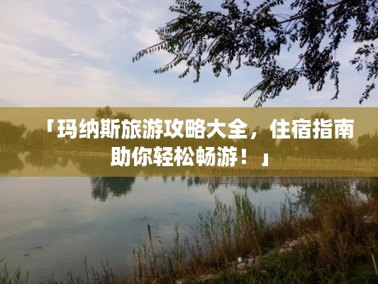 「玛纳斯旅游攻略大全,住宿指南助你轻松畅游!」