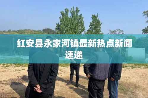 红安县永家河镇最新热点新闻速递