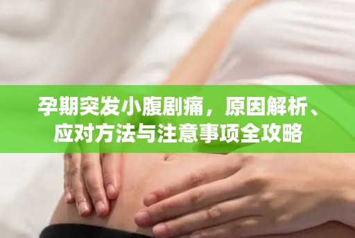 孕期突发小腹剧痛,原因解析、应对方法与注意事项全攻略