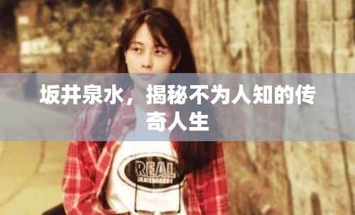 坂井泉水，揭秘不为人知的传奇人生