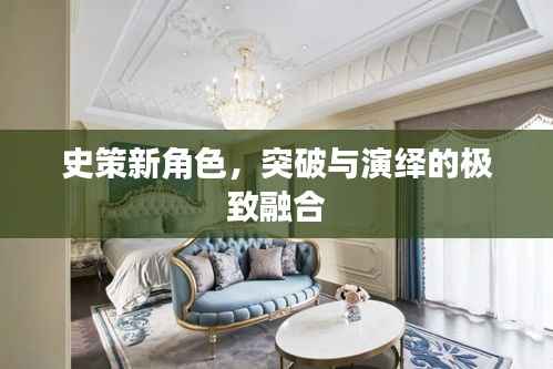 史策新角色,突破与演绎的极致融合