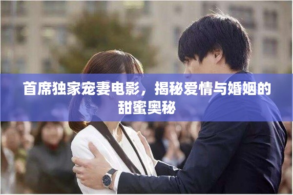 首席独家宠妻电影，揭秘爱情与婚姻的甜蜜奥秘