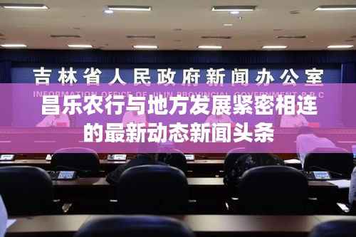 昌乐农行与地方发展紧密相连的最新动态新闻头条