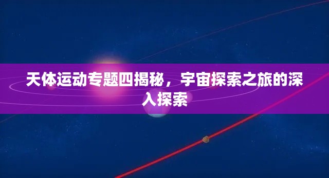 天体运动专题四揭秘，宇宙探索之旅的深入探索